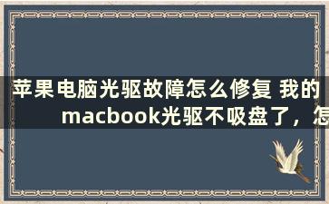 苹果电脑光驱故障怎么修复 我的macbook光驱不吸盘了，怎么办